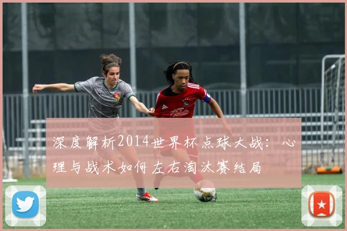 深度解析2014世界杯点球大战：心理与战术如何左右淘汰赛结局