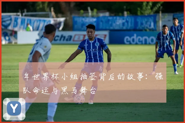 年世界杯小组抽签背后的故事：强队命运与黑马舞台