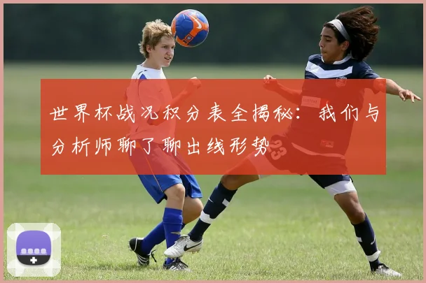 世界杯战况积分表全揭秘：我们与分析师聊了聊出线形势