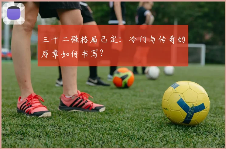 三十二强格局已定：冷门与传奇的序章如何书写？