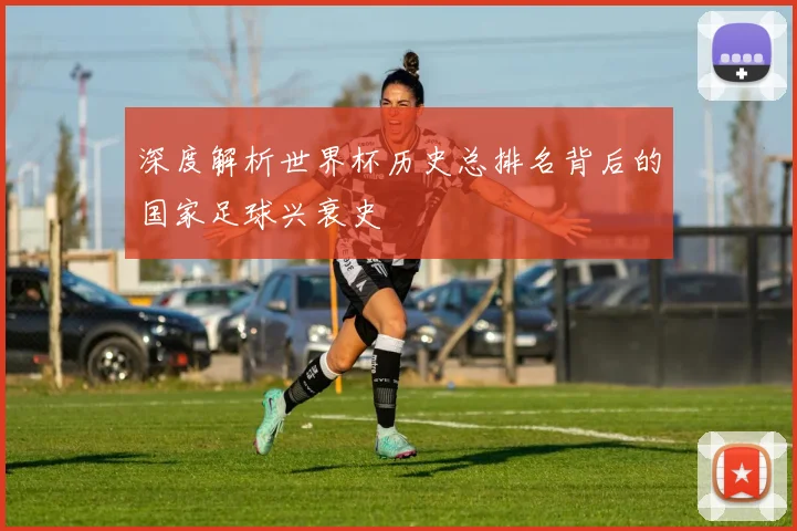 深度解析世界杯历史总排名背后的国家足球兴衰史
