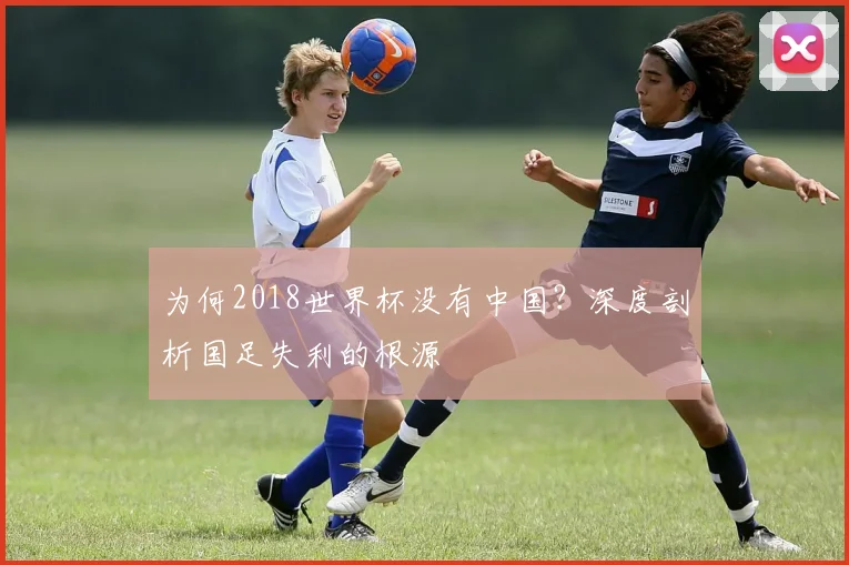 为何2018世界杯没有中国？深度剖析国足失利的根源