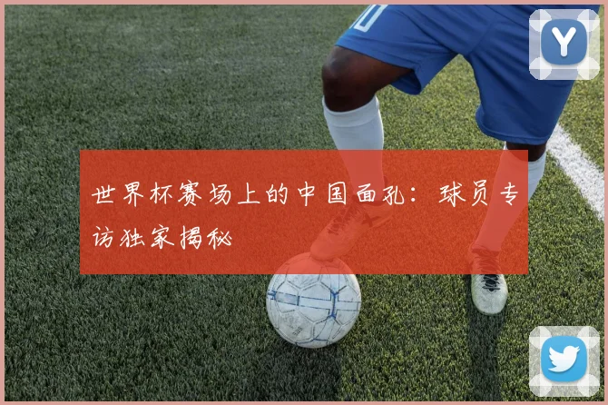 世界杯赛场上的中国面孔:球员专访独家揭秘