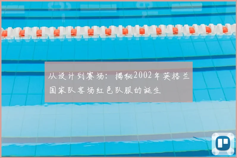 从设计到赛场：揭秘2002年英格兰国家队客场红色队服的诞生