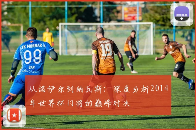 从诺伊尔到纳瓦斯：深度分析2014年世界杯门将的巅峰对决