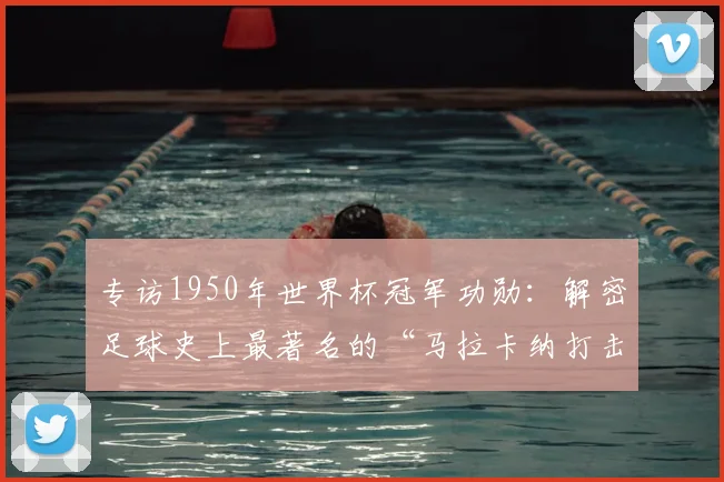 专访1950年世界杯冠军功勋:解密足球史上最著名的“马拉卡纳打击”