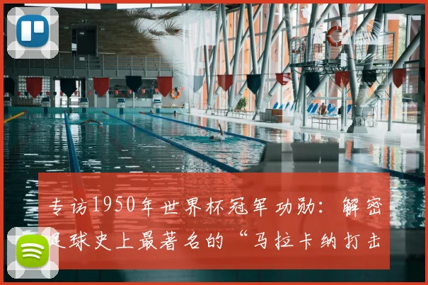专访1950年世界杯冠军功勋：解密足球史上最著名的“马拉卡纳打击”
