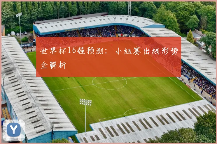 世界杯16强预测:小组赛出线形势全解析