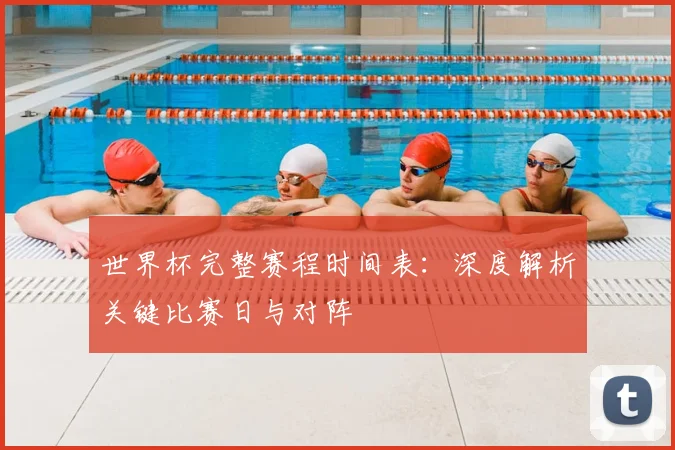 世界杯完整赛程时间表：深度解析关键比赛日与对阵