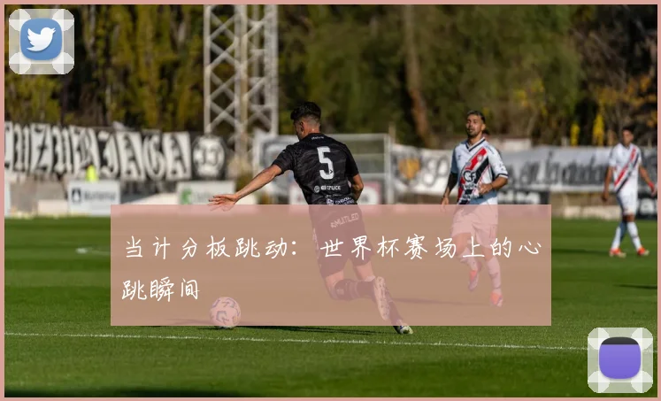 当计分板跳动：世界杯赛场上的心跳瞬间