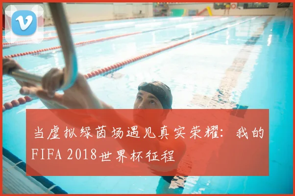 当虚拟绿茵场遇见真实荣耀：我的FIFA 2018世界杯征程