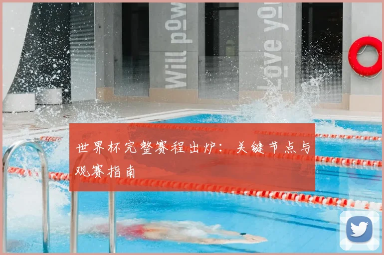世界杯完整赛程出炉：关键节点与观赛指南