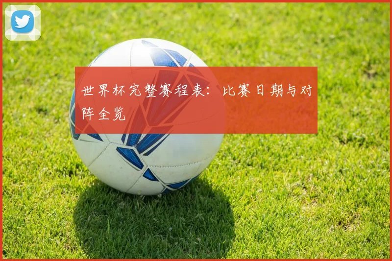 世界杯完整赛程表:比赛日期与对阵全览