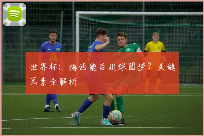 世界杯：梅西能否进球圆梦？关键因素全解析