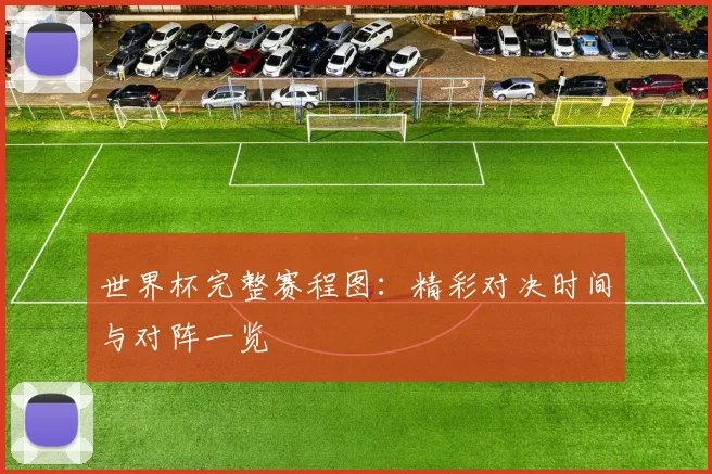 世界杯完整赛程图：精彩对决时间与对阵一览