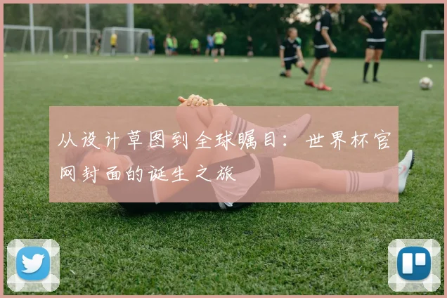 从设计草图到全球瞩目：世界杯官网封面的诞生之旅