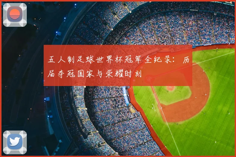 五人制足球世界杯冠军全纪录:历届夺冠国家与荣耀时刻