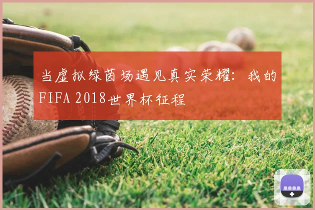 当虚拟绿茵场遇见真实荣耀：我的FIFA 2018世界杯征程