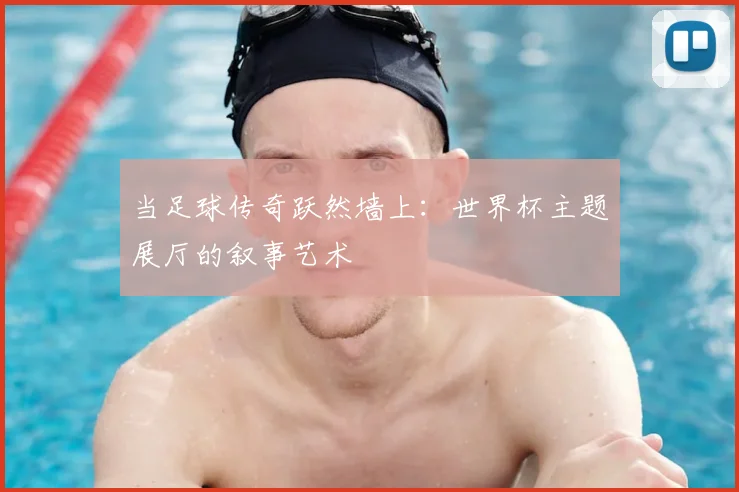 当足球传奇跃然墙上：世界杯主题展厅的叙事艺术