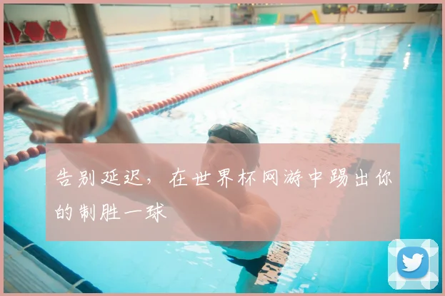 告别延迟，在世界杯网游中踢出你的制胜一球