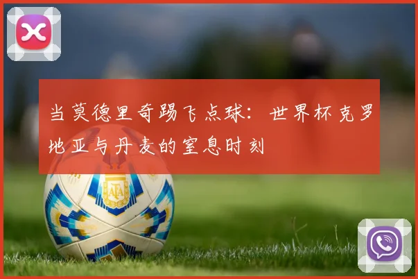 当莫德里奇踢飞点球：世界杯克罗地亚与丹麦的窒息时刻