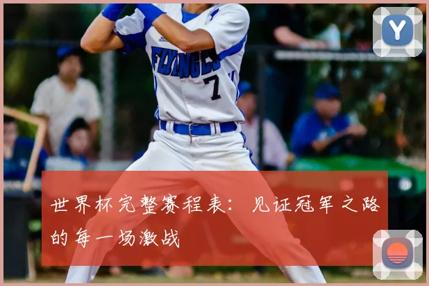 世界杯完整赛程表：见证冠军之路的每一场激战