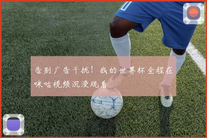告别广告干扰!我的世界杯全程在咪咕视频沉浸观看