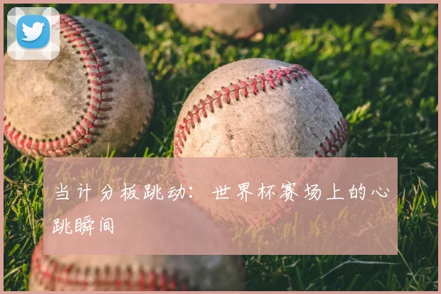 当计分板跳动：世界杯赛场上的心跳瞬间