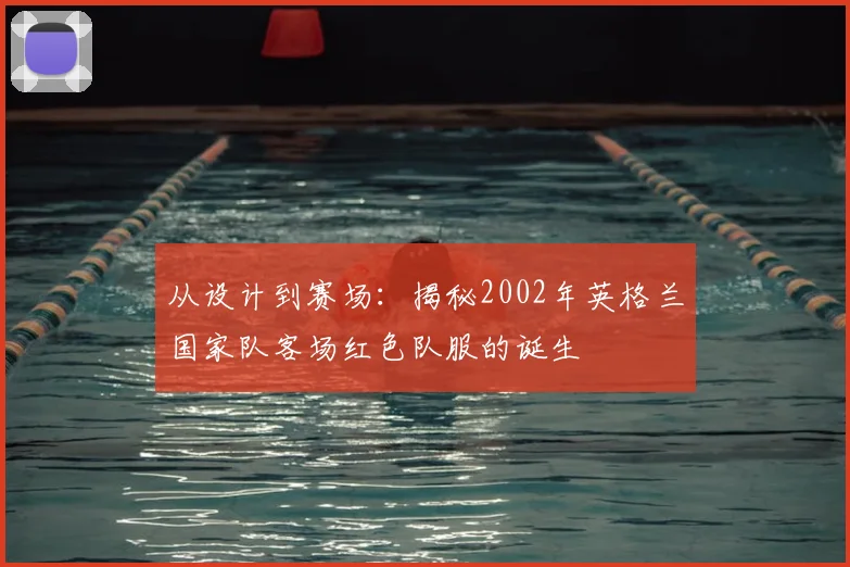 从设计到赛场：揭秘2002年英格兰国家队客场红色队服的诞生