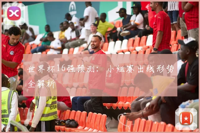 世界杯16强预测：小组赛出线形势全解析