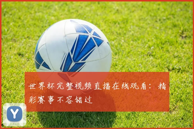 世界杯完整视频直播在线观看：精彩赛事不容错过