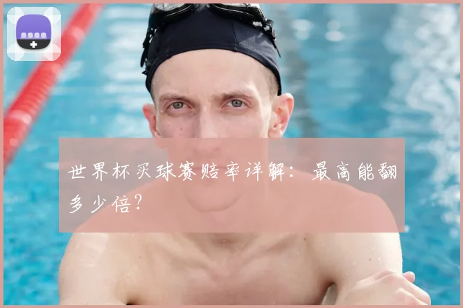 世界杯买球赛赔率详解：最高能翻多少倍？