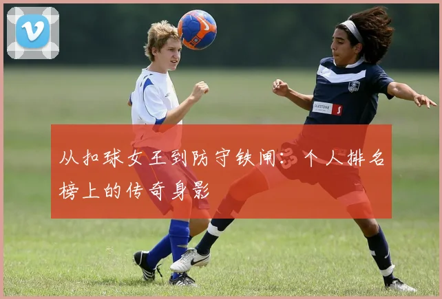 从扣球女王到防守铁闸:个人排名榜上的传奇身影