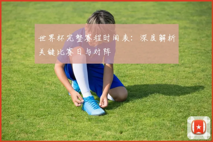 世界杯完整赛程时间表：深度解析关键比赛日与对阵