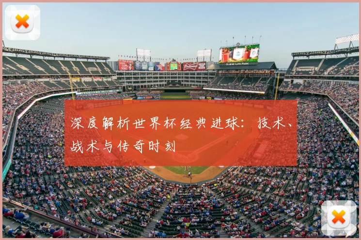 深度解析世界杯经典进球:技术、战术与传奇时刻