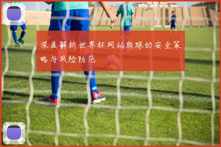 深度解析世界杯网站购球的安全策略与风险防范