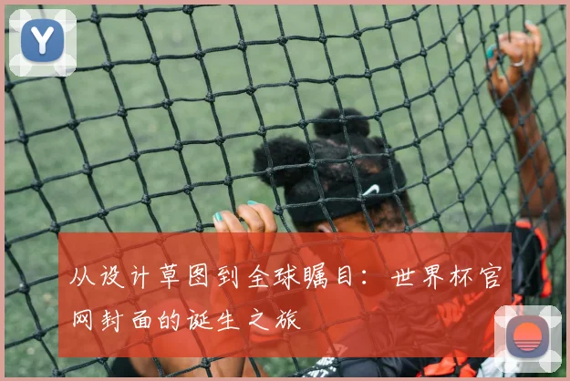 从设计草图到全球瞩目：世界杯官网封面的诞生之旅