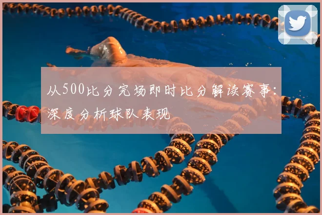 从500比分完场即时比分解读赛事：深度分析球队表现