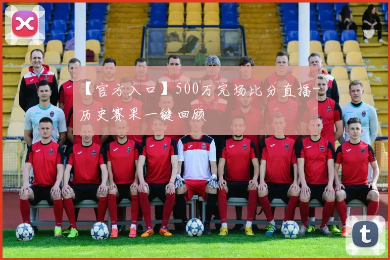 【官方入口】500万完场比分直播-历史赛果一键回顾