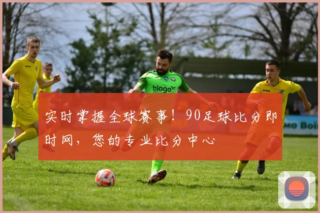 实时掌握全球赛事!90足球比分即时网,您的专业比分中心