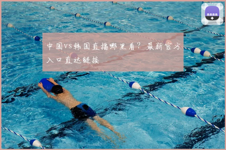 中国vs韩国直播哪里看？最新官方入口直达链接