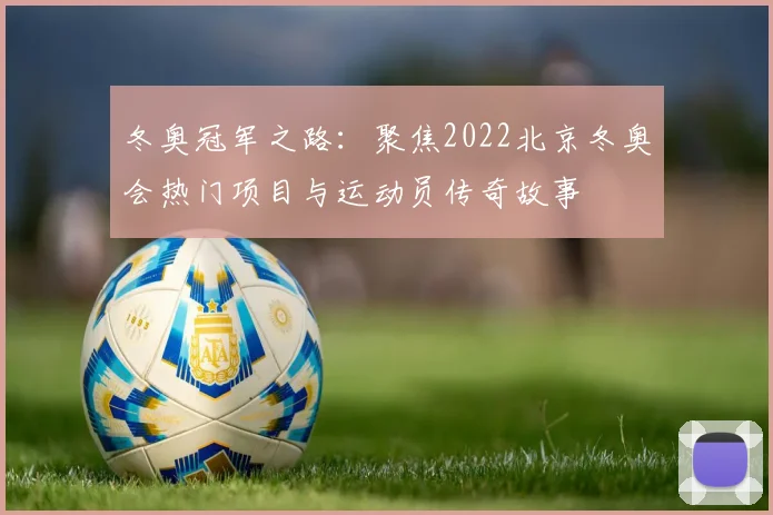 冬奥冠军之路：聚焦2022北京冬奥会热门项目与运动员传奇故事