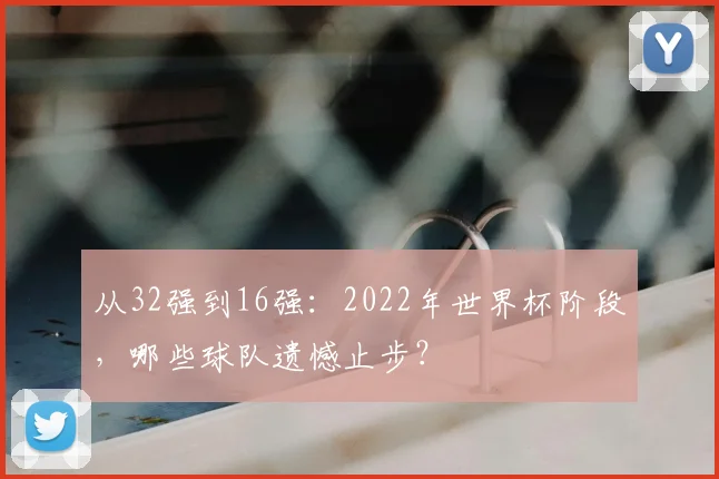 从32强到16强：2022年世界杯阶段，哪些球队遗憾止步？
