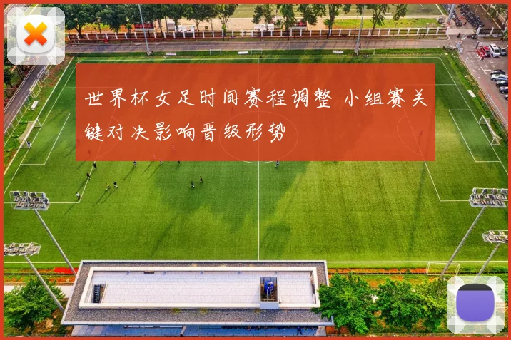 世界杯女足时间赛程调整 小组赛关键对决影响晋级形势