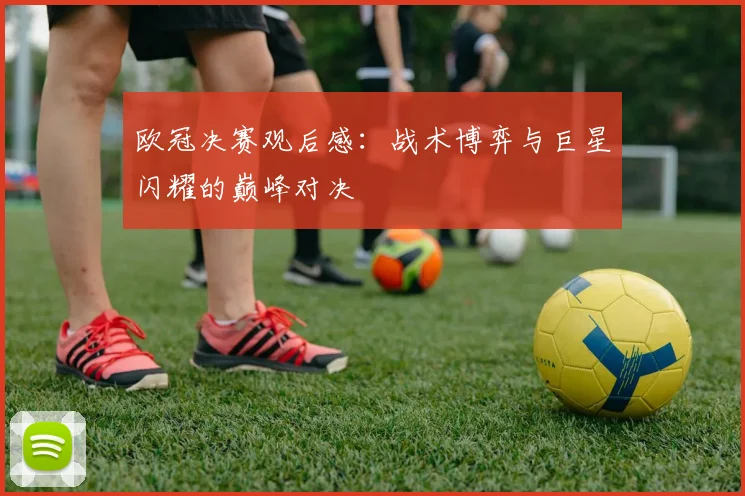 欧冠决赛观后感：战术博弈与巨星闪耀的巅峰对决