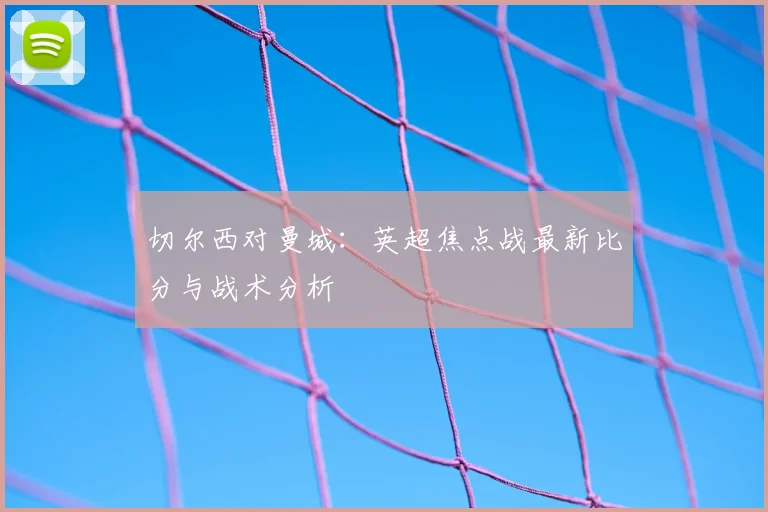 切尔西对曼城：英超焦点战最新比分与战术分析