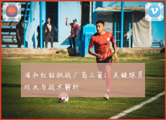 浦和红钻挑战广岛三箭:关键球员对决与战术解析
