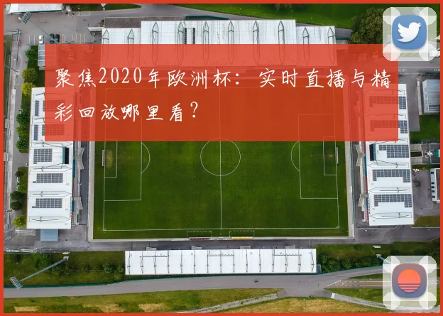 聚焦2020年欧洲杯：实时直播与精彩回放哪里看？
