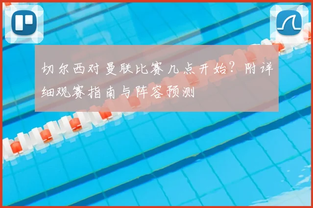 切尔西对曼联比赛几点开始？附详细观赛指南与阵容预测