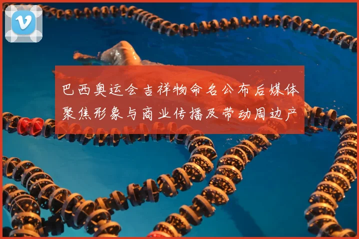 巴西奥运会吉祥物命名公布后媒体聚焦形象与商业传播及带动周边产品销售
